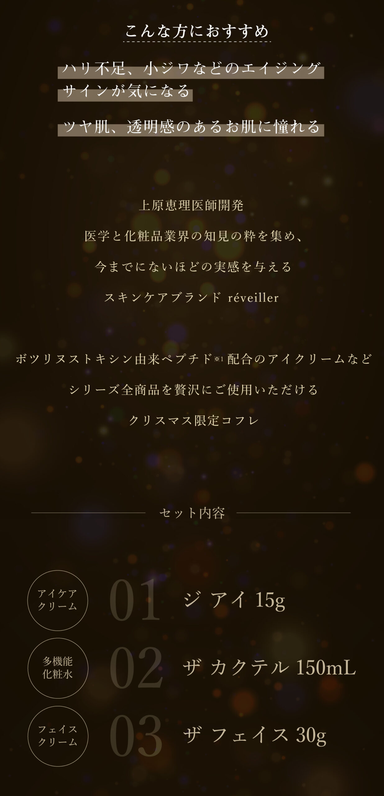 上原恵理医師開発 医学と化粧品業界の知見の粋を集め、今までにないほどの実感を与えるスキンケアブランド réveiller。ボツリヌストキシン由来ペプチド※1配合のアイクリームなどシリーズ全商品を贅沢にご使用いただけるクリスマス限定コフレ。